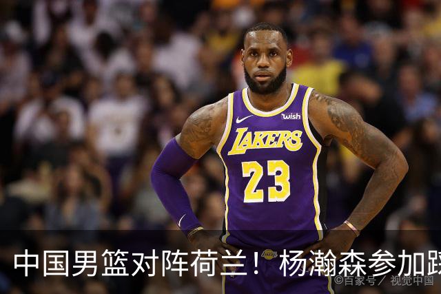 中国男篮对阵荷兰！杨瀚森参加踩场训练，NBA回来将上演首秀