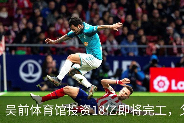 吴前体育馆投资18亿即将完工，父亲以儿子名义落成