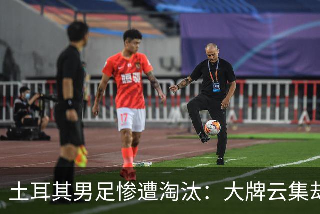 土耳其男足惨遭淘汰：大牌云集却步履维艰，0进球令人失望