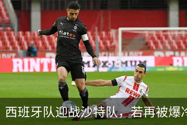 西班牙队迎战沙特队，若再被爆冷将失去晋级主动权