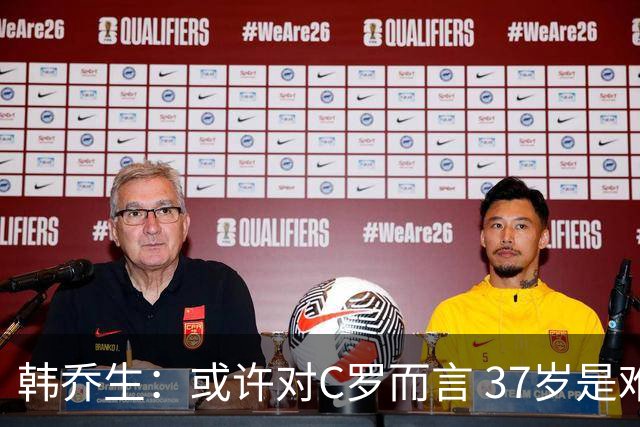 韩乔生：或许对C罗而言 37岁是难违的自然规律了