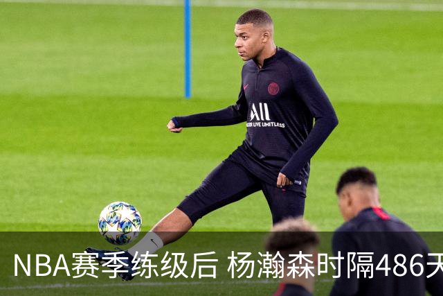 NBA赛季练级后 杨瀚森时隔486天再次为国出战 23日对阵荷兰男篮